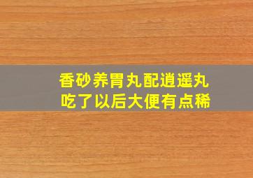 香砂养胃丸配逍遥丸 吃了以后大便有点稀